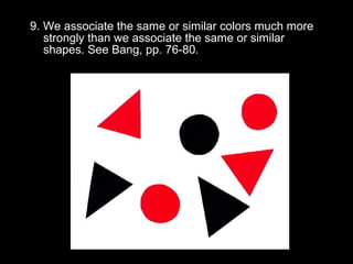 9. We associate the same or similar colors much more 
strongly than we associate the same or similar 
shapes. See Bang, pp. 76-80. 
 