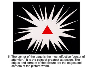 5. The center of the page is the most effective "center of 
attention." It is the point of greatest attraction. The 
edges and corners of the picture are the edges and 
corners of the picture world. 
 