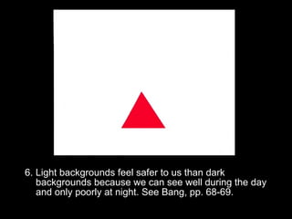 6. Light backgrounds feel safer to us than dark 
backgrounds because we can see well during the day 
and only poorly at night. See Bang, pp. 68-69. 
 
