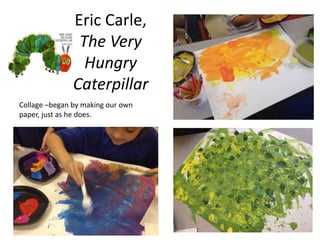 Eric Carle,
The Very
Hungry
Caterpillar
Collage –began by making our own
paper, just as he does.
 