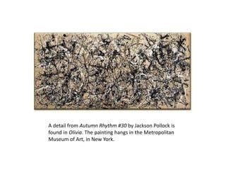 A detail from Autumn Rhythm #30 by Jackson Pollock is
found in Olivia. The painting hangs in the Metropolitan
Museum of Art, in New York.
 