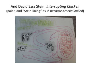 And David Ezra Stein, Interrupting Chicken
(paint, and “Stein-lining” as in Because Amelia Smiled)
 
