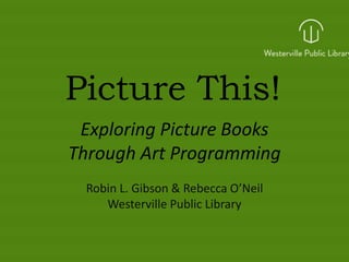 Picture This!
Exploring Picture Books
Through Art Programming
Robin L. Gibson & Rebecca O’Neil
Westerville Public Library
 