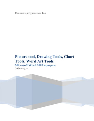 Компьютер Сургалтын Төв

Picture tool, Drawing Tools, Chart
Tools, Word Art Tools
Microsoft Word 2007 програм
Э.Ононтуул

 