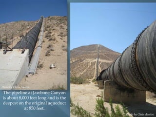 Photo by Chris Austin.

The pipeline at Jawbone Canyon
is about 8,000 feet long and is the
deepest on the original aqueduct
at 850 feet.
Photo by Chris Austin.

 