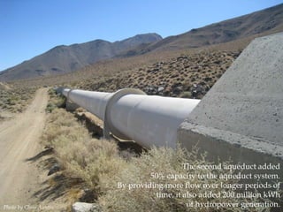 Photo by Chris Austin.

The second aqueduct added
50% capacity to the aqueduct system.
By providing more flow over longer periods of
time, it also added 200 million kWh
of hydropower generation.

 