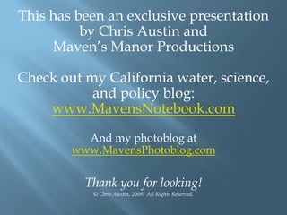 This has been an exclusive presentation
by Chris Austin and
Maven‟s Manor Productions

Check out my California water, science,
and policy blog:
www.MavensNotebook.com
And my photoblog at
www.MavensPhotoblog.com

Thank you for looking!
© Chris Austin, 2009. All Rights Reserved.

 