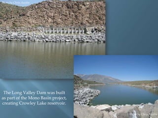 Photo by Chris Austin

The Long Valley Dam was built
as part of the Mono Basin project,
creating Crowley Lake reservoir.
Photo by Chris Austin

 