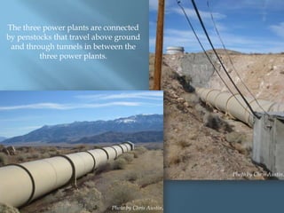 The three power plants are connected
by penstocks that travel above ground
and through tunnels in between the
three power plants.

Photo by Chris Austin.

Photo by Chris Austin.

 