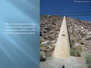 Photo by Chris Austin

This is the penstock coming
down from the gorge and
headed into a turbine at the
Control Gorge power plant.

 