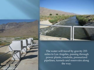 Photo by Chris Austin.

The water will travel by gravity 233
miles to Los Angeles, passing through
power plants, conduits, pressurized
pipelines, tunnels and reservoirs along
the way.
Photo by Chris Austin.

 