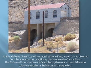 Photo by Chris Austin.

At the Alabama Gates located just north of Lone Pine, water can be diverted
from the aqueduct into a spillway that leads to the Owens River.
The Alabama Gates are also notable as being the scene of one of the more
colorful episodes in the history of the aqueduct.

 