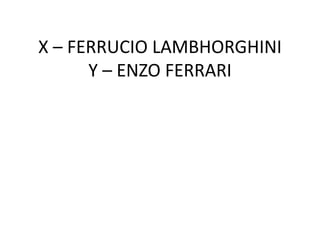 X – FERRUCIO LAMBHORGHINI
Y – ENZO FERRARI
 