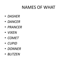 NAMES OF WHAT
• DASHER
• DANCER
• PRANCER
• VIXEN
• COMET
• CUPID
• DONNER
• BLITZEN
 
