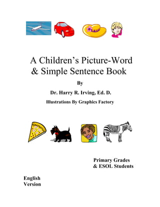 A Children’s Picture-Word
  & Simple Sentence Book
                         By
           Dr. Harry R. Irving, Ed. D.
          Illustrations By Graphics Factory




                                Primary Grades
                                & ESOL Students

English
Version
 