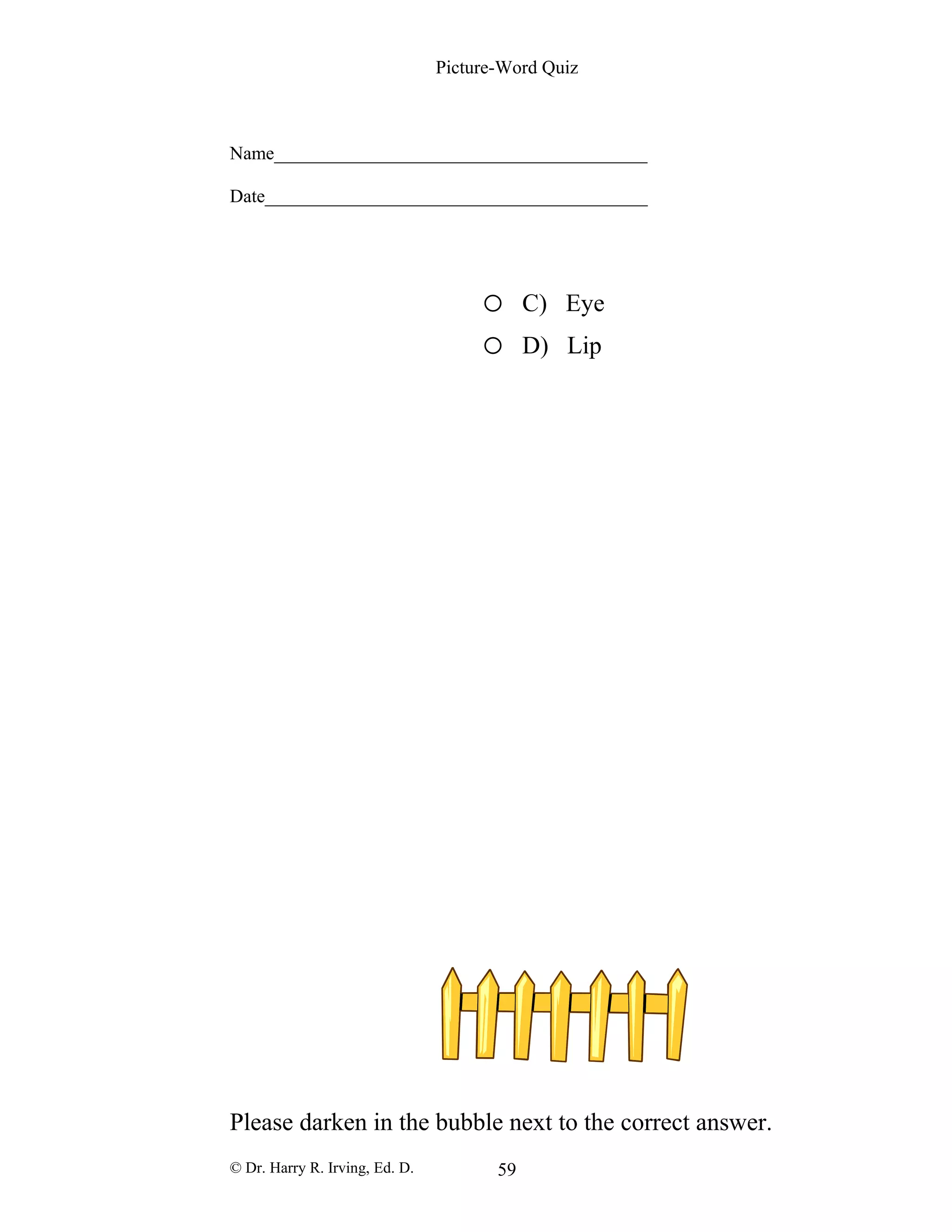 Picture-Word Quiz
Name________________________________________
Date_________________________________________
o C) Eye
o D) Lip
Please darken in the bubble next to the correct answer.
© Dr. Harry R. Irving, Ed. D. 59
 