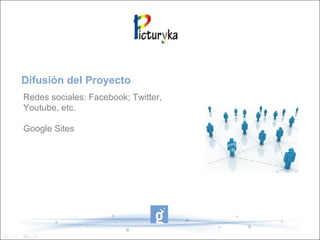 Redes sociales: Facebook; Twitter,
Youtube, etc.
Google Sites
Difusión del Proyecto
 