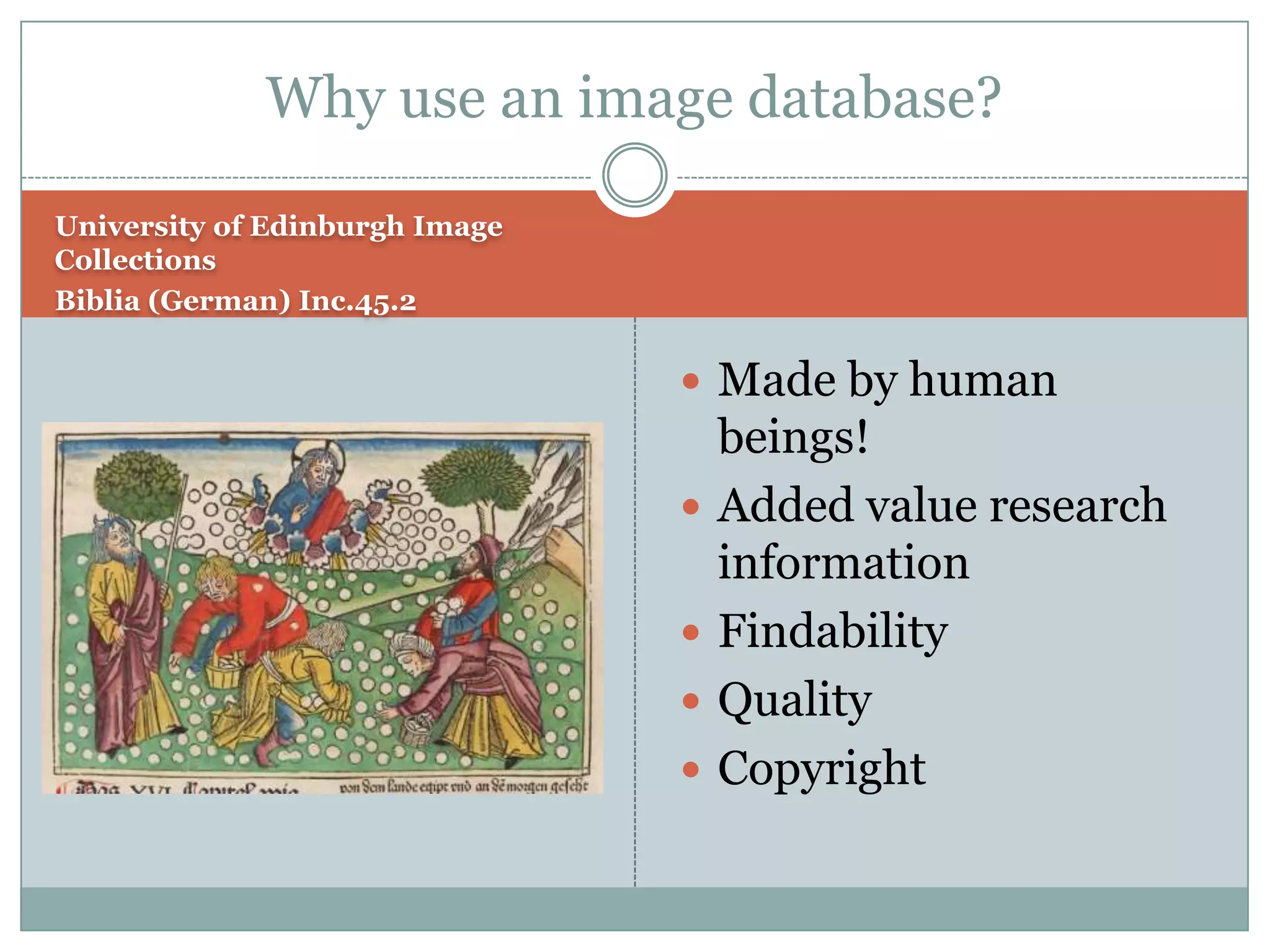 Why use an image database?

University of Edinburgh Image
Collections
Biblia (German) Inc.45.2


                                 Made by human
                                    beings!
                                   Added value research
                                    information
                                   Findability
                                   Quality
                                   Copyright
 