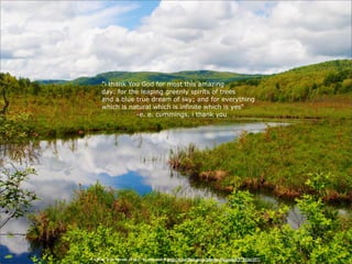 "i thank You God for most this amazing
     day: for the leaping greenly spirits of trees
     and a blue true dream of sky; and for everything
     which is natural which is infinite which is yes"
                -e. e. cummings, i thank you




“A Blue True Dream of Sky” by dmcordell http://www.flickr.com/photos/dmcordell/5740161357/
 
