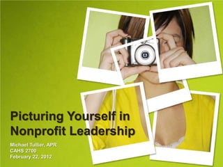 Picturing Yourself in
Nonprofit Leadership
Michael Tullier, APR
CAHS 2700
February 22, 2012
 