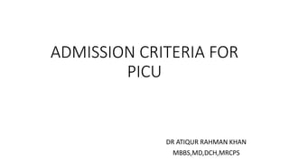 ADMISSION CRITERIA FOR
PICU
DR ATIQUR RAHMAN KHAN
MBBS,MD,DCH,MRCPS
 