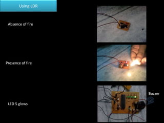 Using LDR
Absence of fire
Presence of fire
LED 5 glows
Buzzer
 