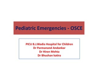 Pediatric Emergencies - OSCE
PICU B.J.Wadia Hospital for Children
Dr Parmanand Andankar
Dr Hiren Mehta
Dr Bhushan katira
 