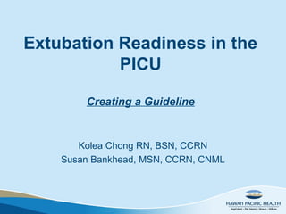 Extubation Readiness in the
PICU
Creating a Guideline
Kolea Chong RN, BSN, CCRN
Susan Bankhead, MSN, CCRN, CNML
 