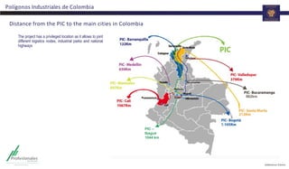 Polígonos Industriales de Colombia
662km
Distance from the PIC to the main cities in Colombia
PIC –
Ibagué
1044 km
The project has a privileged location as it allows to joint
different logistics nodes, industrial parks and national
highways
 