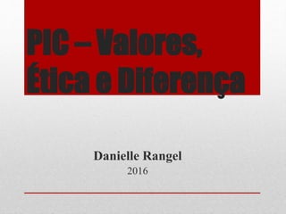 PIC – Valores,
Ética e Diferença
Danielle Rangel
2016
 
