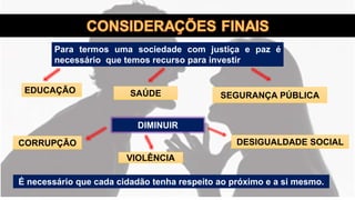 É necessário que cada cidadão tenha respeito ao próximo e a si mesmo.
Para termos uma sociedade com justiça e paz é
necessário que temos recurso para investir
EDUCAÇÃO SAÚDE SEGURANÇA PÚBLICA
DIMINUIR
DESIGUALDADE SOCIALCORRUPÇÃO
VIOLÊNCIA
 