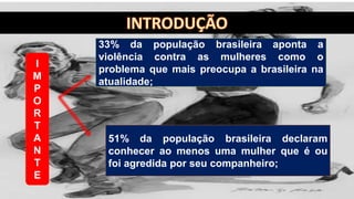 33% da população brasileira aponta a
violência contra as mulheres como o
problema que mais preocupa a brasileira na
atualidade;
51% da população brasileira declaram
conhecer ao menos uma mulher que é ou
foi agredida por seu companheiro;
I
M
P
O
R
T
A
N
T
E
 