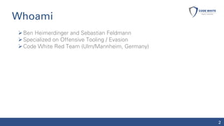 Whoami
➢Ben Heimerdinger and Sebastian Feldmann
➢Specialized on Offensive Tooling / Evasion
➢Code White Red Team (Ulm/Mann...