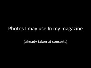 Photos I may use In my magazine
(already taken at concerts)

 