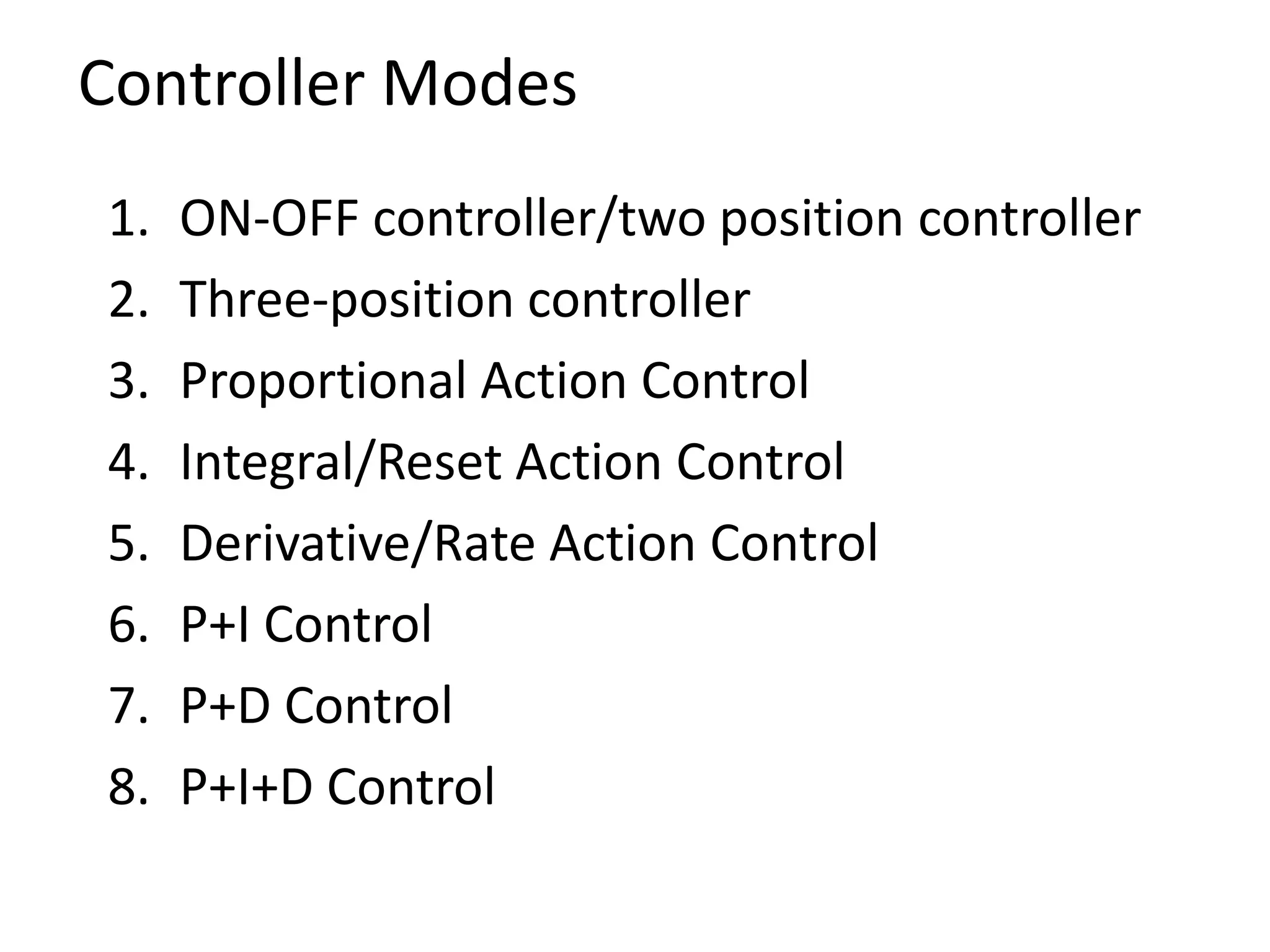 Controller Modes
1.
2.
3.
4.
5.
6.
7.
8.

ON-OFF controller/two position controller
Three-position controller
Proportional Action Control
Integral/Reset Action Control
Derivative/Rate Action Control
P+I Control
P+D Control
P+I+D Control

 