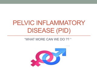 PELVIC INFLAMMATORY 
DISEASE (PID) 
“WHAT MORE CAN WE DO ?? “ 
 