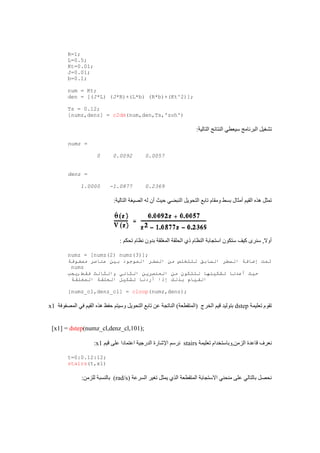 R=1;
L=0.5;
Kt=0.01;
J=0.01;
b=0.1;
num = Kt;
den = [(J*L) (J*R)+(L*b) (R*b)+(Kt^2)];
Ts = 0.12;
[numz,denz] = c2dm(num,den,Ts,'zoh')
:‫التالية‬ ‫النتائج‬ ‫سيعطي‬ ‫البرنامج‬ ‫تشغيل‬
numz =
0 0.0092 0.0057
denz =
1.0000 -1.0877 0.2369
:‫التالية‬ ‫الصيغة‬ ‫له‬ ‫ين‬ ‫حيت‬ ‫النبضي‬ ‫التحويل‬ ‫تابع‬ ‫ومقام‬ ‫بسط‬ ‫يمثال‬ ‫القيم‬ ‫ذث‬ ‫تمثل‬
: ‫تحكم‬ ‫نظام‬ ‫بدون‬ ‫المغلقة‬ ‫الحلقة‬ ‫ذي‬ ‫النظام‬ ‫استجابة‬ ‫ستكون‬ ‫كيف‬ ‫سنرى‬ ,‫يوال‬
numz = [numz(2) numz(3)];
‫عن‬ ‫بين‬ ‫الموجود‬ ‫الصفر‬ ‫من‬ ‫للتخلص‬ ‫السابق‬ ‫السطر‬ ‫إضافة‬ ‫تمت‬‫مصفوفة‬ ‫اصر‬
numz
‫فقط,يجب‬ ‫والثالث‬ ‫الثاني‬ ‫العنصرين‬ ‫من‬ ‫لتتكون‬ ‫تشكيلها‬ ‫أعدنا‬ ‫حيث‬
‫المغلقة‬ ‫الحلقة‬ ‫تشكيل‬ ‫أردنا‬ ‫إذا‬ ‫بذلك‬ ‫القيام‬
[numz_cl,denz_cl] = cloop(numz,denz);
‫تعليمة‬ ‫تقوم‬dstep‫ال‬ ‫في‬ ‫القيم‬ ‫ذث‬ ‫حفظ‬ ‫وسيتم‬ ‫التحويل‬ ‫تابع‬ ‫عق‬ ‫الناتجة‬ )‫(المتقطعة‬ ‫الخر‬ ‫قيم‬ ‫بتوليد‬‫مصفوفة‬x1
[x1] = dstep(numz_cl,denz_cl,101);
‫تعليمة‬ ‫الزمق,وباستخدام‬ ‫قاعدة‬ ‫نعرف‬stairs‫قيم‬ ‫على‬ ‫اعتمادا‬ ‫الدرجية‬ ‫اإلشارة‬ ‫نرسم‬x1:
t=0:0.12:12;
stairs(t,x1)
‫السرعة‬ ‫تغير‬ ‫يمثل‬ ‫الذي‬ ‫المتقطعة‬ ‫االستجابة‬ ‫منحني‬ ‫على‬ ‫بالتالي‬ ‫نحصل‬(rad/s):‫للزمق‬ ‫بالنسبة‬
 