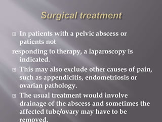 CRITERIA FOR ADMISSION
Severe infection.
Adnexal masses suspicious of abscess.
Generalized sepsis.
Poor/inadequate response to oral treatment.
 Severe pelvic/abdominal pain requiring
strong analgesics.
 