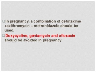 In pregnancy, a combination of cefotaxime
+azithromycin + metronidazole should be
used.
Doxycycline, gentamycin and ofloxacin
should be avoided In pregnancy.
 