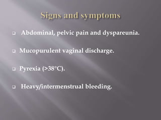 PATHOPHYSIOLOGY
• infection to the upper genital tract, lead to Fallopian
damaged.
• There is inflammation of the mucosal lining which, if
progressive, will destroy the cilia within the
Fallopian tube followed by scarring in the tubal
lumen. This can cause pocketing within the lumen
with partial obstruction and thus predispose to
ectopic pregnancy.
 