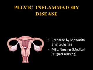PELVIC INFLAMMATORY
DISEASE
• Prepared by Mononita
Bhattacharjee
• MSc. Nursing (Medical
Surgical Nursing)
 