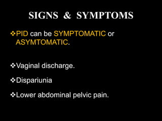 SIGNS & SYMPTOMS
PID can be SYMPTOMATIC or
ASYMTOMATIC.
Vaginal discharge.
Dispariunia
Lower abdominal pelvic pain.
 