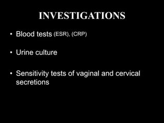 INVESTIGATIONS
• Blood tests (ESR), (CRP)
• Urine culture
• Sensitivity tests of vaginal and cervical
secretions
 