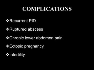 COMPLICATIONS
Recurrent PID
Ruptured abscess
Chronic lower abdomen pain.
Ectopic pregnancy
Infertility
 