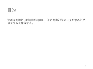 目的
定水深制御にPID制御を利用し、その制御パラメータを求めるプ
ログラムを作成する。
3
 