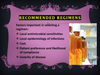 RECOMMENDED REGIMENS
Factors important in selecting a
regimen:
 Local antimicrobial sensitivities
 Local epidemiology of infections
 Cost
 Patient preference and likelihood
of compliance
 Severity of disease
 