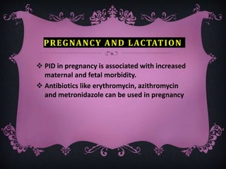 PREGNANCY AND LACTATION
 PID in pregnancy is associated with increased
maternal and fetal morbidity.
 Antibiotics like erythromycin, azithromycin
and metronidazole can be used in pregnancy
 