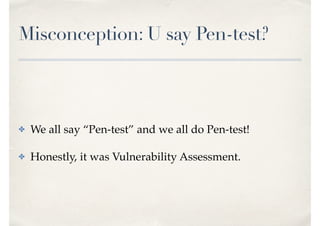 Misconception: U say Pen-test?
✤ We all say “Pen-test” and we all do Pen-test!
✤ Honestly, it was Vulnerability Assessment.
 