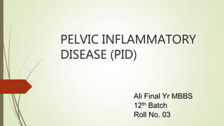 PELVIC INFLAMMATORY
DISEASE (PID)
Ali Final Yr MBBS
12th Batch
Roll No. 03
 
