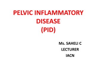 PELVIC INFLAMMATORY
DISEASE
(PID)
Ms. SAHELI C
LECTURER
IACN
 